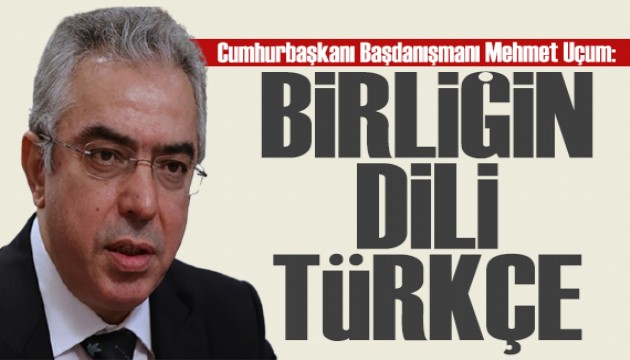 Cumhurbaşkanı Başdanışmanı Mehmet Uçum: Birliğin dili Türkçe!