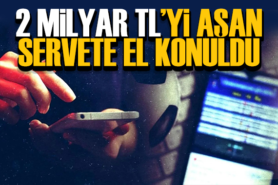 2 milyar TL'yi aşan servete el konuldu!