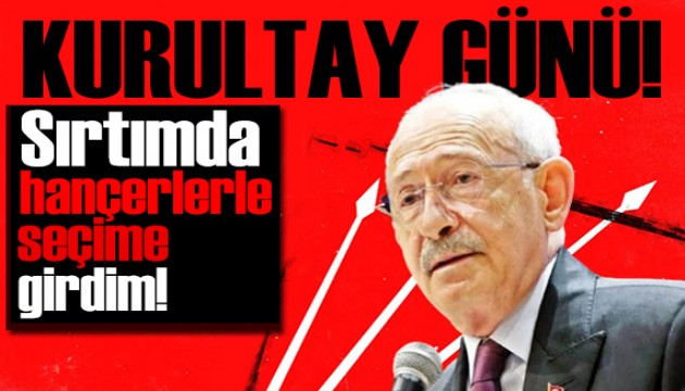 Gözler Ankara'da! Kılıçdaroğlu CHP'nin Kurultayında açıkladı: Sırtımdaki hançerlerle seçime girdim