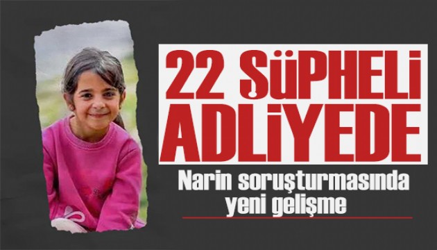 Narin soruşturmasında yeni gelişme: 22 şüpheli adliyede!