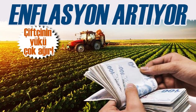 Çiftçinin yükü ağır: Enflasyon artıyor