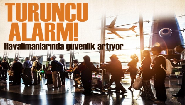 Havaalanlarında güvenlik önlemi: Turuncu alarm!