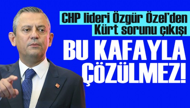 Özgür Özel'den 'Kürt sorunu' çıkışı: Bu kafayla çözülmez!