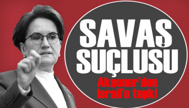 Akşener'den İsrail'e tepki: Netanyahu savaş suçlusu