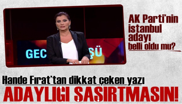 Hande Fırat yazdı: Adaylığı kimseyi şaşırtmasın! AK Parti'nin İstanbul adayı belli oldu mu?