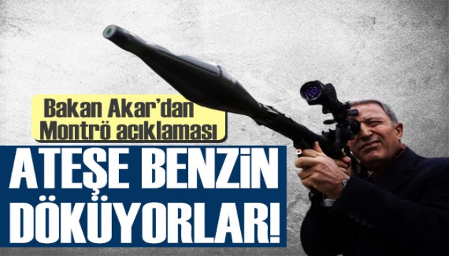 Bakan Akar'dan Montrö açıklaması: Ateşe benzin döküyorlar!