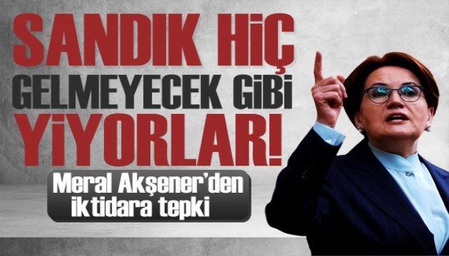 Akşener'den sert çıkış: Sandık hiç gelmeyecekmiş gibi yiyorlar!