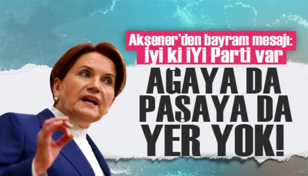 Akşener'den bayram mesajı: Ağaya da paşaya da yer yok!