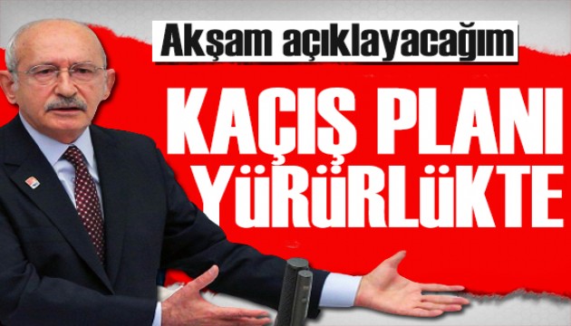 Kılıçdaroğlu: Kaçış planı yürürlükte! Akşam açıklayacağım