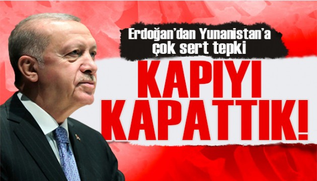 Erdoğan'dan Yunanistan'a net mesaj: Kapattık kapıyı