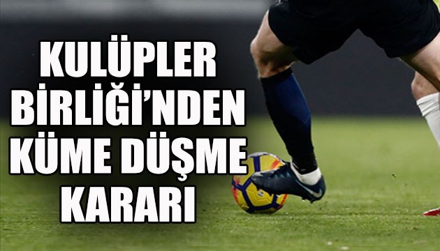 Kulüpler Birliği'nden 'küme düşme' kararı!