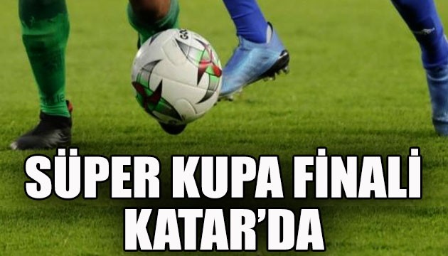 Süper Kupa finali Katar'da oynanacak!