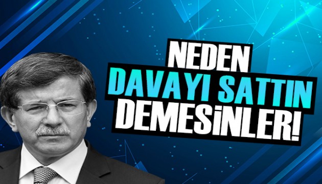 Ahmet Davutoğlu: Neden davayı sattın dediklerinde bunu söylerim!