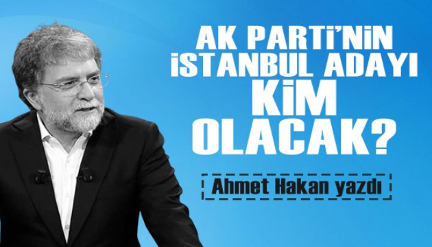 Ahmet Hakan yazdı: AK Parti'nin İstanbul adayı kim olacak?