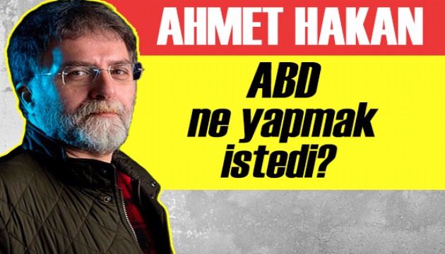 Ahmet Hakan: ABD ne yapmak istedi?