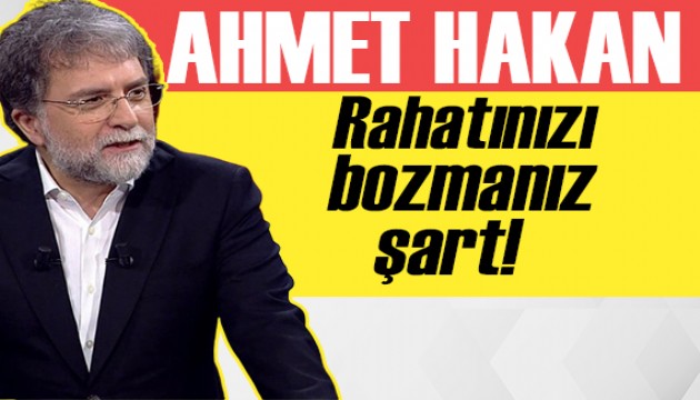 Ahmet Hakan: Rahatınızı bozmanız şart!