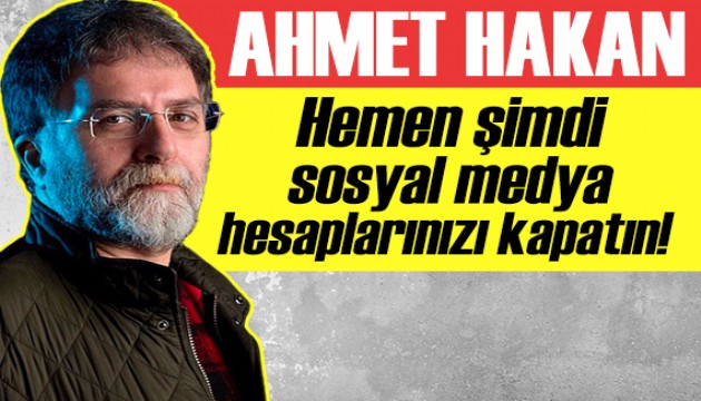 Ahmet Hakan: Hemen şimdi sosyal medya hesaplarınızı kapatın!