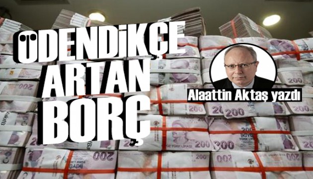 Alaattin Aktaş yazdı: Ödendikçe artan borçlar