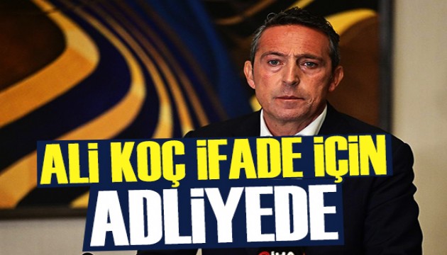 Ali Koç ifade vermek için adliyeye geldi