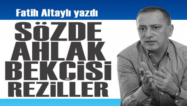 Fatih Altaylı yazdı: Sözde ahlak bekçisi reziller!