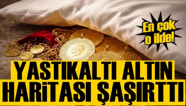 Şaşırtan yastıkaltı altın haritası: En fazla o ilde!