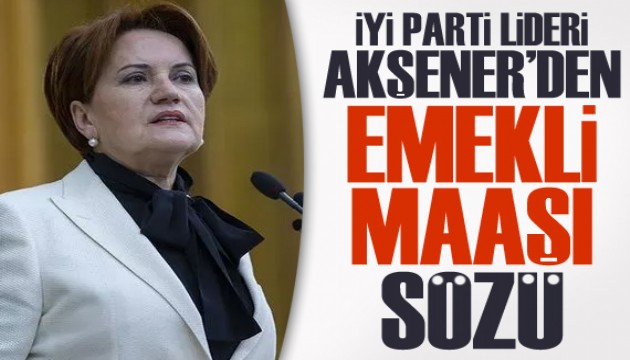 İYİ Parti Lideri Akşener'den emekli maaşı sözü!