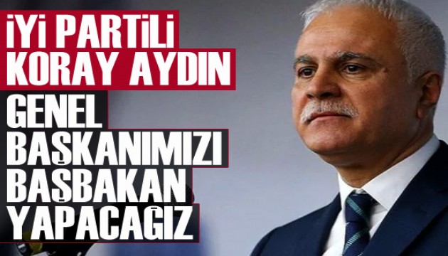 İYİ Partili Koray Aydın: Genel başkanımızı başbakan yapacağız