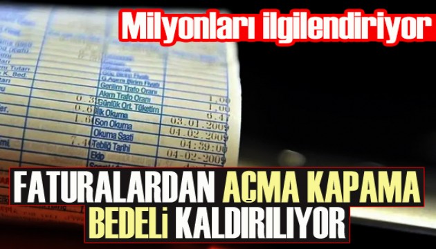 Açma - kapama bedeli kaldırılıyor!