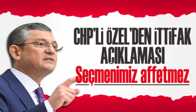 CHP'li Özel'den ittifak açıklaması: Seçmenimiz affetmez