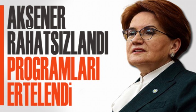 Akşener rahatsızlandı, programları ertelendi