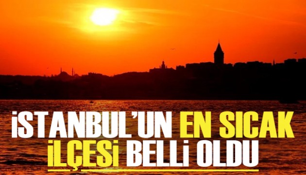 İstanbul'un en sıcak ilçesi belli oldu!