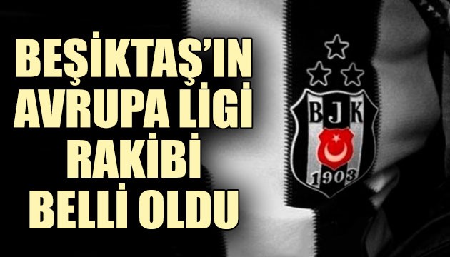 Beşiktaş'ın UEFA Avrupa Ligi'ndeki rakibi belli oldu!