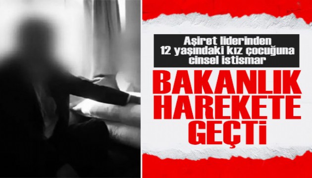 Bakanlık harekete geçti! 12 yaşındaki kız çocuğuna aşiret liderinden cinsel istismar...