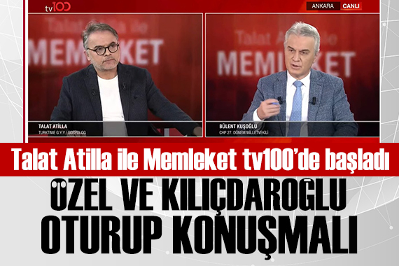 Talat Atilla ile Memleket tv100'de başladı: Bülent Kuşoğlu: Özel ve Kılıçdaroğlu oturup konuşmalı