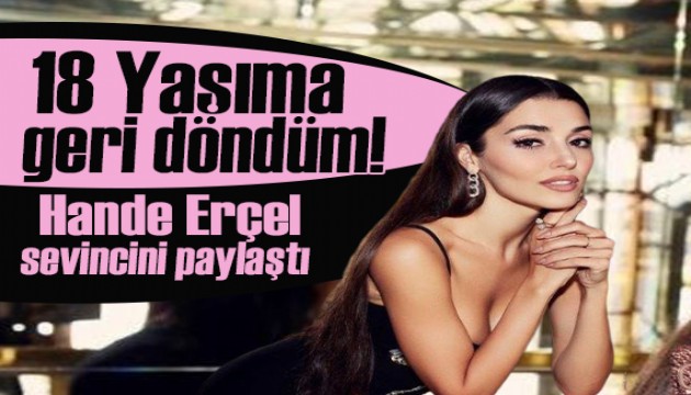 Güzel oyuncu Hande Erçel: 18 yaşıma geri döndüm