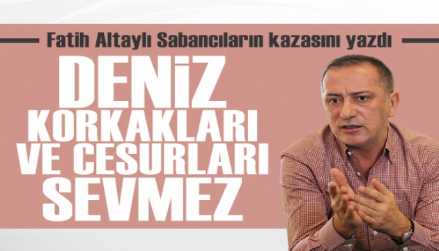 Fatih Altaylı yazdı: Deniz korkakları ve cesurları sevmez