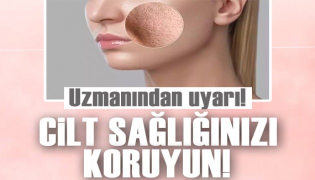 Uzmanından uyarı: Cilt sağlığınızı koruyun