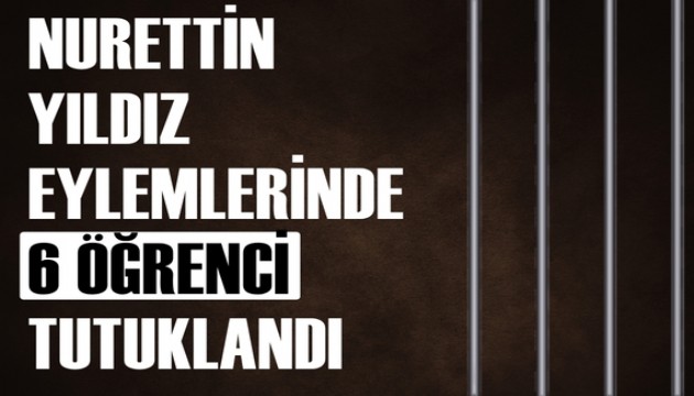 Nurettin Yıldız eylemlerinde 6 öğrenci tutuklandı