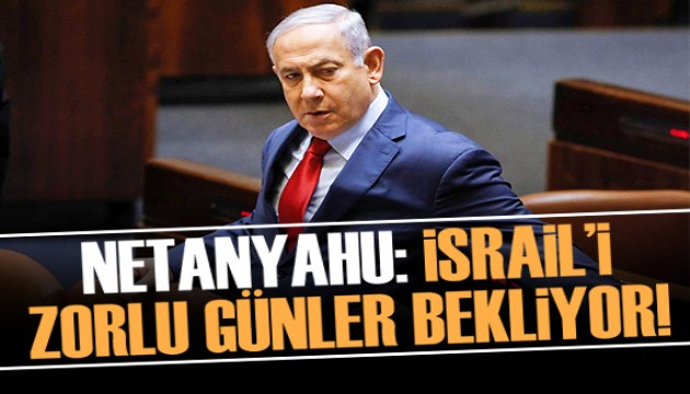 Netanyahu: İsrail'i zorlu günler bekliyor