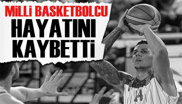 Milli basketbolcu İlkan Karaman hayatını kaybetti