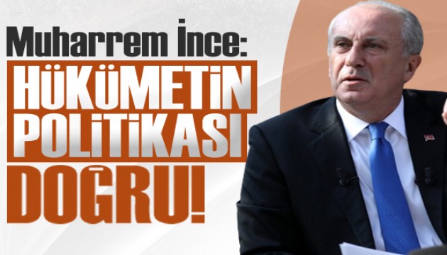 Muharrem İnce: Hükümetin politikası doğru