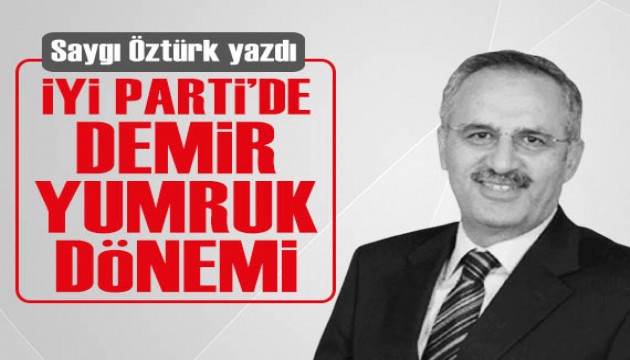 Saygı Öztürk yazdı: İYİ Parti'de 'Demir yumruk' dönemi