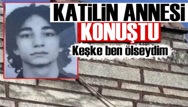 Katil Semih Çelik'in annesi konuştu: Keşke ben ölseydim