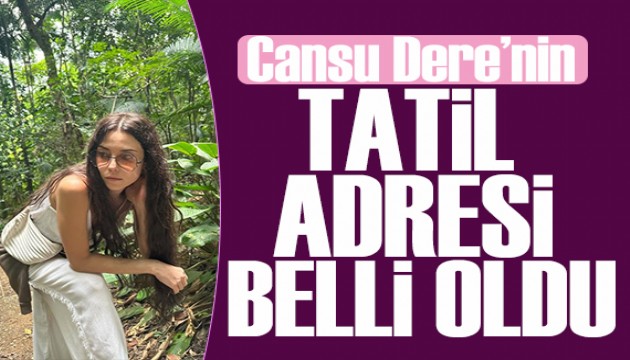 Cansu Dere'nin tatil adresi belli oldu!
