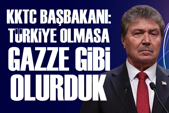 KKTC Başbakanı: Türkiye olmasa Gazze gibi olurduk
