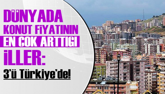 Dünyada konut fiyatlarının en çok arttığı iller: 3'ü Türkiye'de!