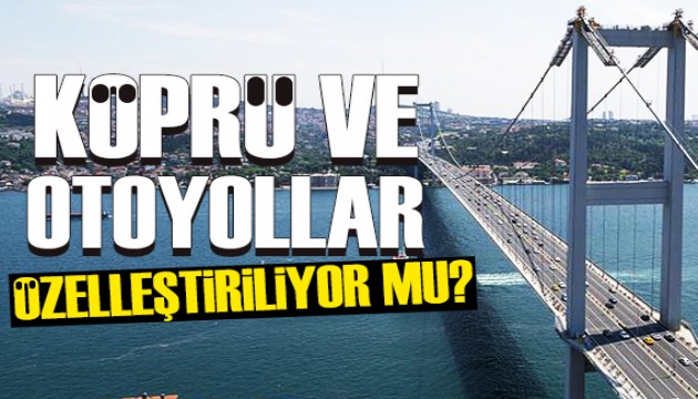 Köprü ve otoyollar özelleştiriliyor mu?