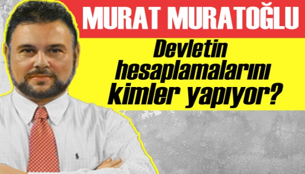 Murat Muratoğlu: Devletin hesaplamalarını kimler yapıyor?