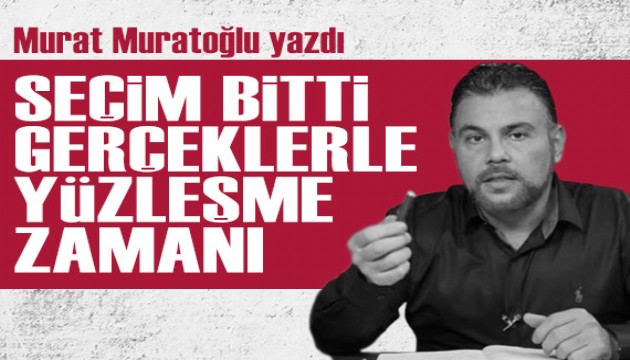 Murat Muratoğlu yazdı: Seçim bitti, gerçeklerle yüzleşme zamanı