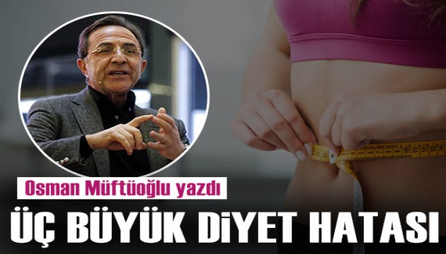 Osman Müftüoğlu yazdı: Üç büyük diyet hatası